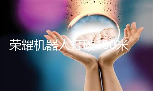 荣耀机器人打破400米人类纪录,获马斯克点赞转发