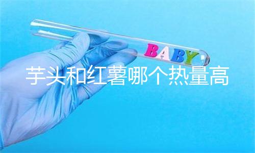芋头和红薯哪个热量高