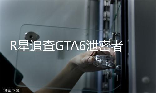 R星追查GTA6泄密者，要求Discord提供约10万用户信息